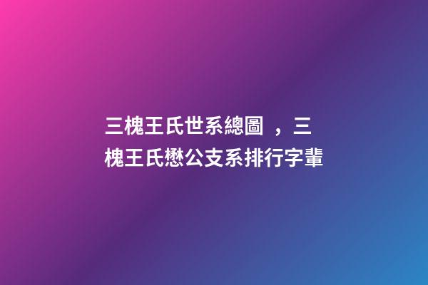 三槐王氏世系總圖，三槐王氏懋公支系排行字輩-第1張-觀點-玄機派